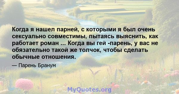 Когда я нашел парней, с которыми я был очень сексуально совместимы, пытаясь выяснить, как работает роман ... Когда вы гей -парень, у вас не обязательно такой же толчок, чтобы сделать обычные отношения.