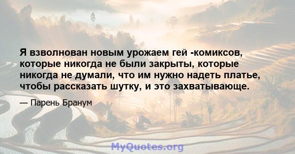 Я взволнован новым урожаем гей -комиксов, которые никогда не были закрыты, которые никогда не думали, что им нужно надеть платье, чтобы рассказать шутку, и это захватывающе.