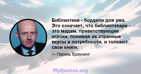 Библиотеки - бордели для ума. Это означает, что библиотекари - это мадам, приветствующие игроки, понимая их странные вкусы и потребности, и толкают свои книги.