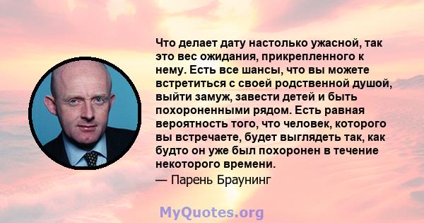 Что делает дату настолько ужасной, так это вес ожидания, прикрепленного к нему. Есть все шансы, что вы можете встретиться с своей родственной душой, выйти замуж, завести детей и быть похороненными рядом. Есть равная