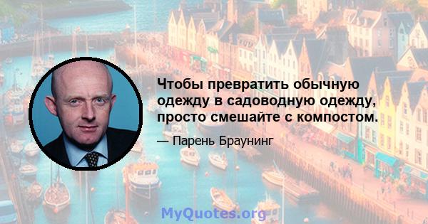 Чтобы превратить обычную одежду в садоводную одежду, просто смешайте с компостом.