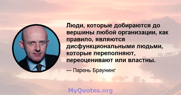 Люди, которые добираются до вершины любой организации, как правило, являются дисфункциональными людьми, которые переполняют, переоценивают или властны.