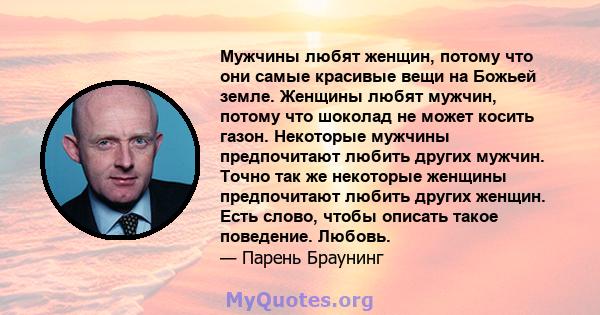 Мужчины любят женщин, потому что они самые красивые вещи на Божьей земле. Женщины любят мужчин, потому что шоколад не может косить газон. Некоторые мужчины предпочитают любить других мужчин. Точно так же некоторые