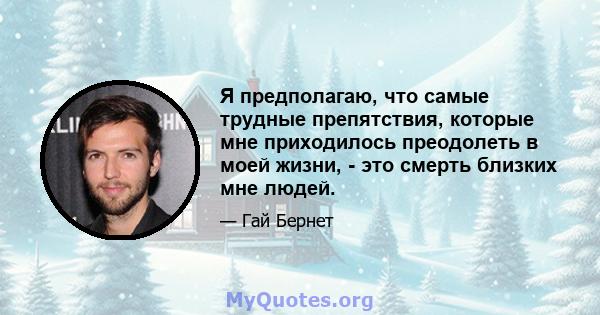 Я предполагаю, что самые трудные препятствия, которые мне приходилось преодолеть в моей жизни, - это смерть близких мне людей.