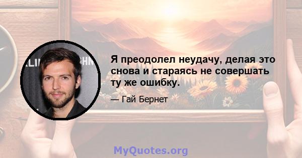 Я преодолел неудачу, делая это снова и стараясь не совершать ту же ошибку.