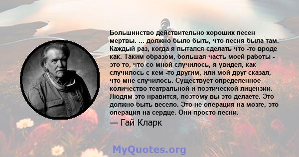 Большинство действительно хороших песен мертвы. ... должно было быть, что песня была там. Каждый раз, когда я пытался сделать что -то вроде как. Таким образом, большая часть моей работы - это то, что со мной случилось,