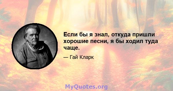 Если бы я знал, откуда пришли хорошие песни, я бы ходил туда чаще.