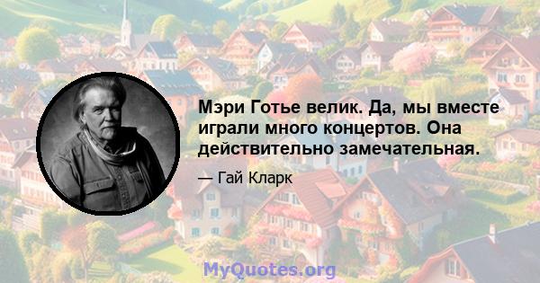 Мэри Готье велик. Да, мы вместе играли много концертов. Она действительно замечательная.