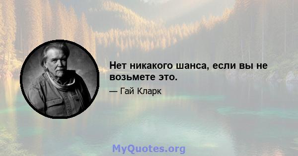 Нет никакого шанса, если вы не возьмете это.