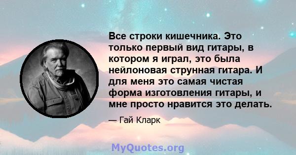 Все строки кишечника. Это только первый вид гитары, в котором я играл, это была нейлоновая струнная гитара. И для меня это самая чистая форма изготовления гитары, и мне просто нравится это делать.