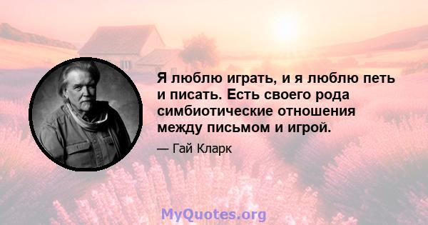 Я люблю играть, и я люблю петь и писать. Есть своего рода симбиотические отношения между письмом и игрой.