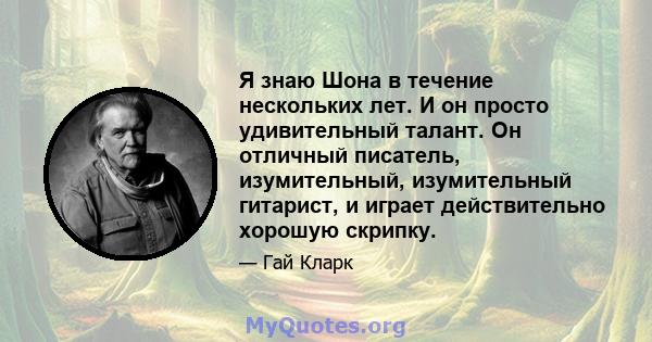 Я знаю Шона в течение нескольких лет. И он просто удивительный талант. Он отличный писатель, изумительный, изумительный гитарист, и играет действительно хорошую скрипку.