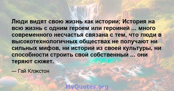 Люди видят свою жизнь как истории; История на всю жизнь с одним героем или героиней ... много современного несчастья связана с тем, что люди в высокотехнологичных обществах не получают ни сильных мифов, ни историй из