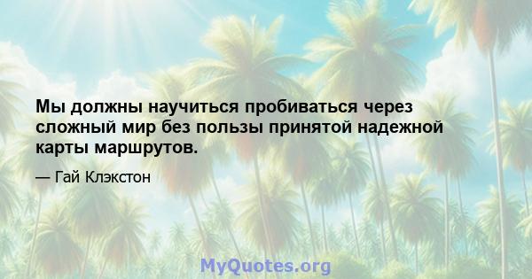 Мы должны научиться пробиваться через сложный мир без пользы принятой надежной карты маршрутов.