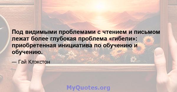 Под видимыми проблемами с чтением и письмом лежат более глубокая проблема «гибели»: приобретенная инициатива по обучению и обучению.