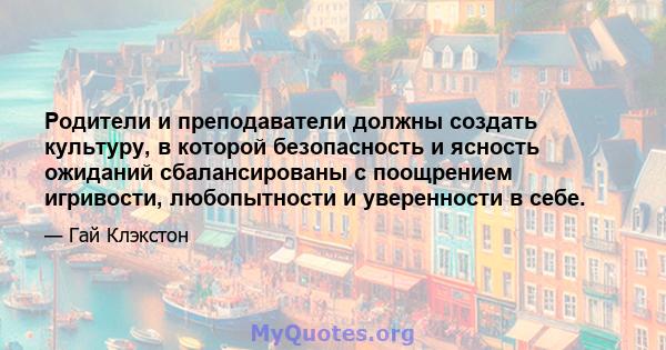 Родители и преподаватели должны создать культуру, в которой безопасность и ясность ожиданий сбалансированы с поощрением игривости, любопытности и уверенности в себе.