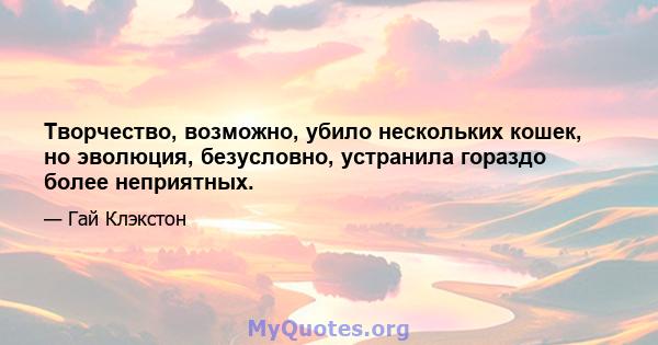 Творчество, возможно, убило нескольких кошек, но эволюция, безусловно, устранила гораздо более неприятных.