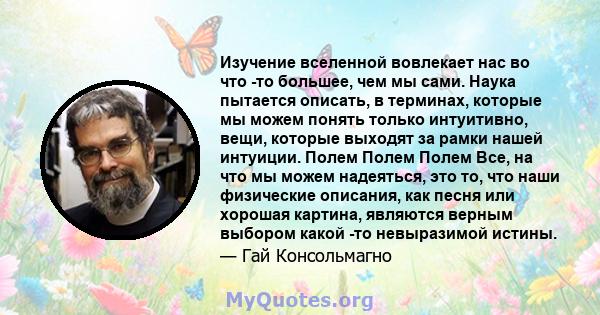 Изучение вселенной вовлекает нас во что -то большее, чем мы сами. Наука пытается описать, в терминах, которые мы можем понять только интуитивно, вещи, которые выходят за рамки нашей интуиции. Полем Полем Полем Все, на