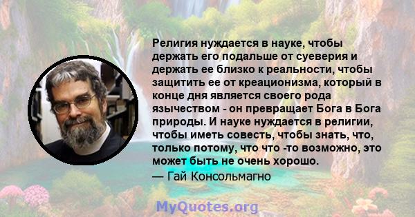 Религия нуждается в науке, чтобы держать его подальше от суеверия и держать ее близко к реальности, чтобы защитить ее от креационизма, который в конце дня является своего рода язычеством - он превращает Бога в Бога