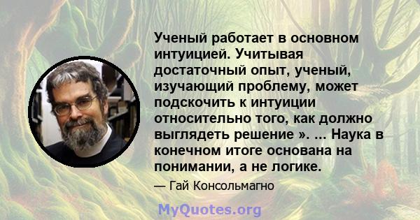 Ученый работает в основном интуицией. Учитывая достаточный опыт, ученый, изучающий проблему, может подскочить к интуиции относительно того, как должно выглядеть решение ». ... Наука в конечном итоге основана на