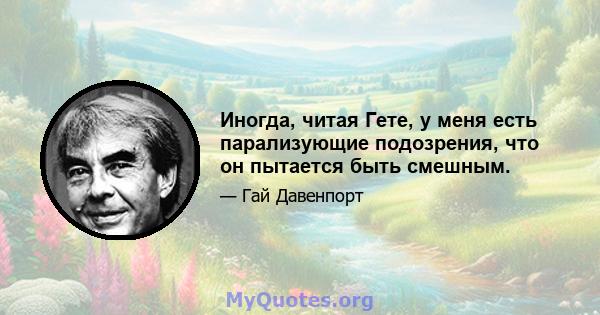 Иногда, читая Гете, у меня есть парализующие подозрения, что он пытается быть смешным.