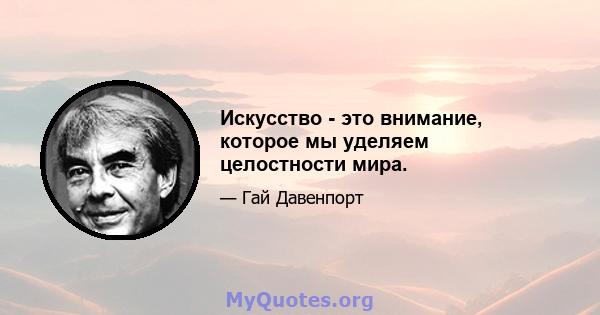 Искусство - это внимание, которое мы уделяем целостности мира.