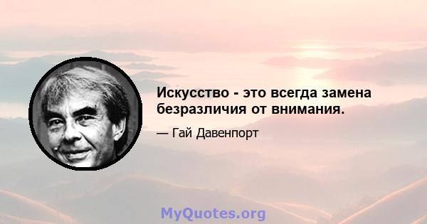 Искусство - это всегда замена безразличия от внимания.