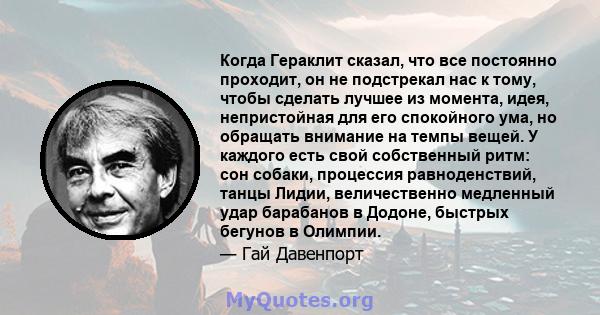 Когда Гераклит сказал, что все постоянно проходит, он не подстрекал нас к тому, чтобы сделать лучшее из момента, идея, непристойная для его спокойного ума, но обращать внимание на темпы вещей. У каждого есть свой