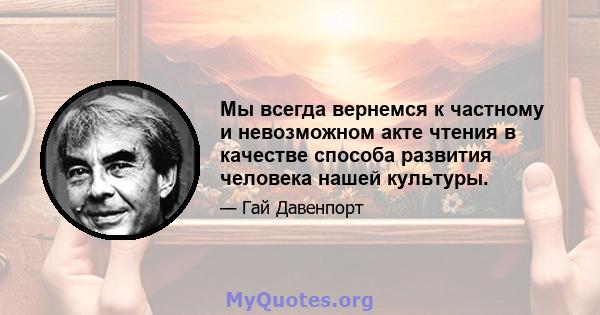 Мы всегда вернемся к частному и невозможном акте чтения в качестве способа развития человека нашей культуры.