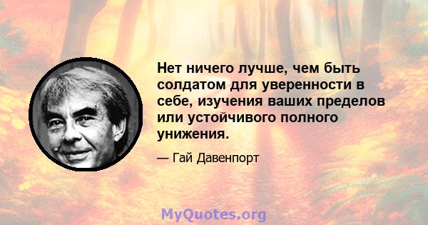 Нет ничего лучше, чем быть солдатом для уверенности в себе, изучения ваших пределов или устойчивого полного унижения.