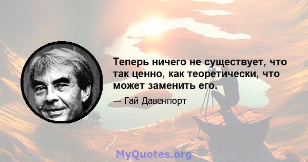 Теперь ничего не существует, что так ценно, как теоретически, что может заменить его.