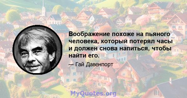 Воображение похоже на пьяного человека, который потерял часы и должен снова напиться, чтобы найти его.