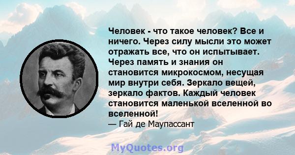 Человек - что такое человек? Все и ничего. Через силу мысли это может отражать все, что он испытывает. Через память и знания он становится микрокосмом, несущая мир внутри себя. Зеркало вещей, зеркало фактов. Каждый