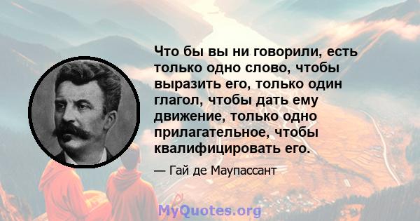 Что бы вы ни говорили, есть только одно слово, чтобы выразить его, только один глагол, чтобы дать ему движение, только одно прилагательное, чтобы квалифицировать его.