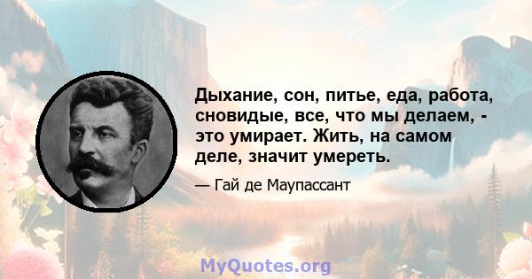 Дыхание, сон, питье, еда, работа, сновидые, все, что мы делаем, - это умирает. Жить, на самом деле, значит умереть.