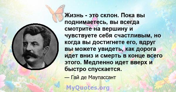 Жизнь - это склон. Пока вы поднимаетесь, вы всегда смотрите на вершину и чувствуете себя счастливым, но когда вы достигнете его, вдруг вы можете увидеть, как дорога идет вниз и смерть в конце всего этого. Медленно идет