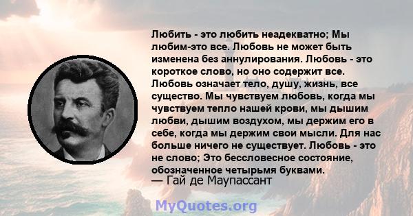 Любить - это любить неадекватно; Мы любим-это все. Любовь не может быть изменена без аннулирования. Любовь - это короткое слово, но оно содержит все. Любовь означает тело, душу, жизнь, все существо. Мы чувствуем любовь, 