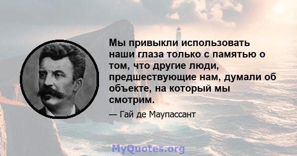 Мы привыкли использовать наши глаза только с памятью о том, что другие люди, предшествующие нам, думали об объекте, на который мы смотрим.