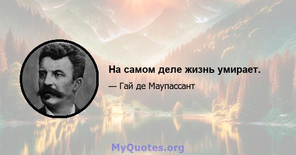 На самом деле жизнь умирает.