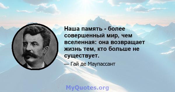 Наша память - более совершенный мир, чем вселенная: она возвращает жизнь тем, кто больше не существует.