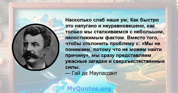 Насколько слаб наше ум; Как быстро это напугано и неуравновешено, как только мы сталкиваемся с небольшим, непостижимым фактом. Вместо того, чтобы отклонить проблему с: «Мы не понимаем, потому что не можем найти