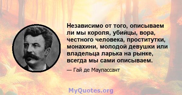 Независимо от того, описываем ли мы короля, убийцы, вора, честного человека, проститутки, монахини, молодой девушки или владельца ларька на рынке, всегда мы сами описываем.