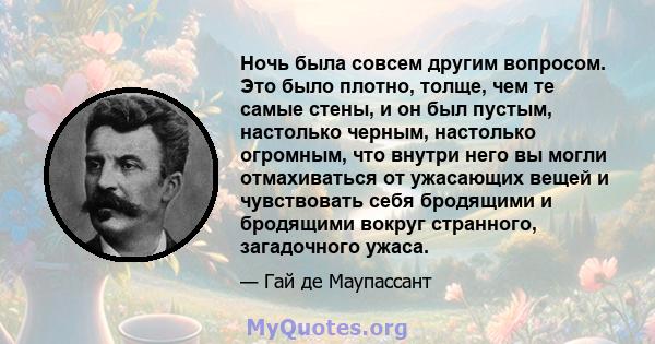 Ночь была совсем другим вопросом. Это было плотно, толще, чем те самые стены, и он был пустым, настолько черным, настолько огромным, что внутри него вы могли отмахиваться от ужасающих вещей и чувствовать себя бродящими