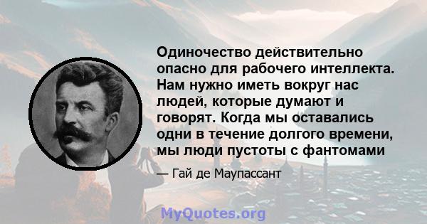 Одиночество действительно опасно для рабочего интеллекта. Нам нужно иметь вокруг нас людей, которые думают и говорят. Когда мы оставались одни в течение долгого времени, мы люди пустоты с фантомами