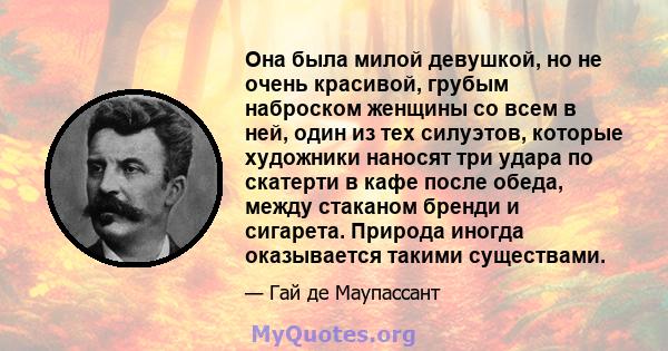 Она была милой девушкой, но не очень красивой, грубым наброском женщины со всем в ней, один из тех силуэтов, которые художники наносят три удара по скатерти в кафе после обеда, между стаканом бренди и сигарета. Природа