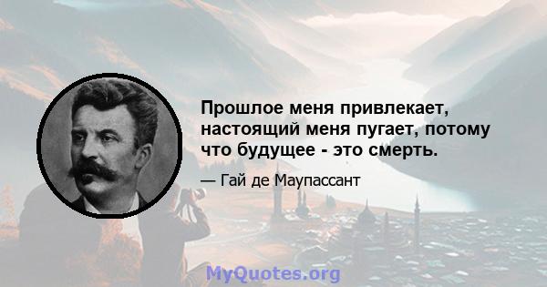 Прошлое меня привлекает, настоящий меня пугает, потому что будущее - это смерть.