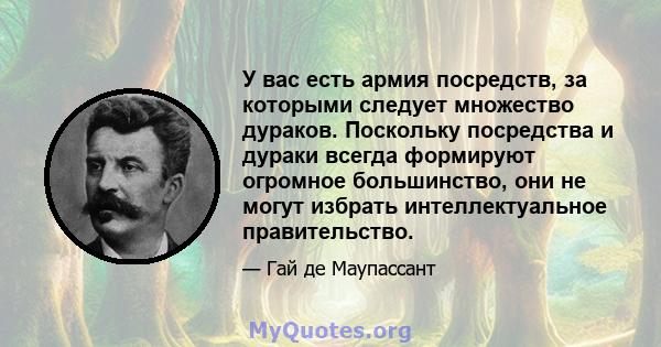 У вас есть армия посредств, за которыми следует множество дураков. Поскольку посредства и дураки всегда формируют огромное большинство, они не могут избрать интеллектуальное правительство.