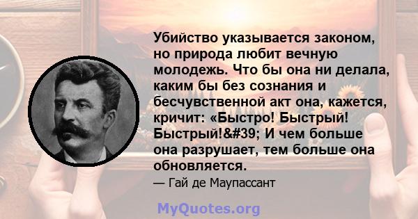 Убийство указывается законом, но природа любит вечную молодежь. Что бы она ни делала, каким бы без сознания и бесчувственной акт она, кажется, кричит: «Быстро! Быстрый! Быстрый!' И чем больше она разрушает, тем