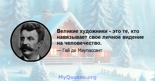 Великие художники - это те, кто навязывает свое личное видение на человечество.