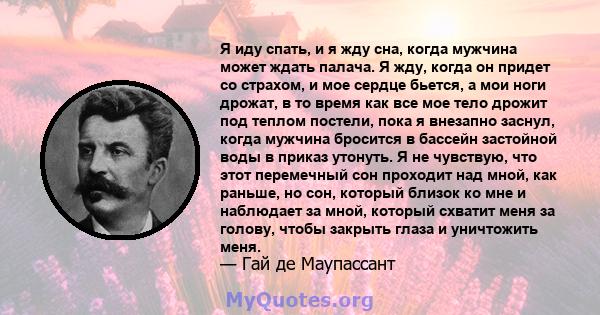 Я иду спать, и я жду сна, когда мужчина может ждать палача. Я жду, когда он придет со страхом, и мое сердце бьется, а мои ноги дрожат, в то время как все мое тело дрожит под теплом постели, пока я внезапно заснул, когда 